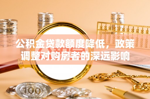 东西湖公积金贷款额度降低，政策调整对购房者的深远影响