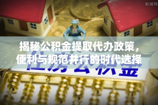 东西湖揭秘公积金提取代办政策，便利与规范并行的时代选择