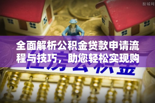 东西湖全面解析公积金贷款申请流程与技巧，助您轻松实现购房梦想