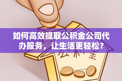 东西湖如何高效提取公积金公司代办服务，让生活更轻松？
