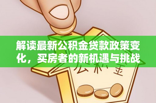 东西湖解读最新公积金贷款政策变化，买房者的新机遇与挑战