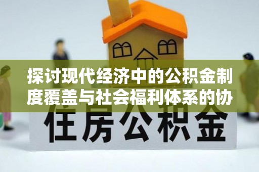 东西湖探讨现代经济中的公积金制度覆盖与社会福利体系的协同发展