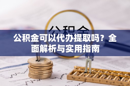 东西湖公积金可以代办提取吗？全面解析与实用指南