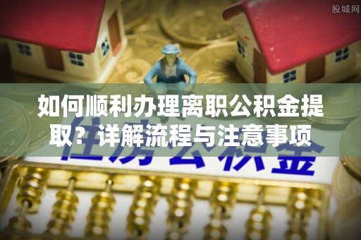 东西湖如何顺利办理离职公积金提取？详解流程与注意事项