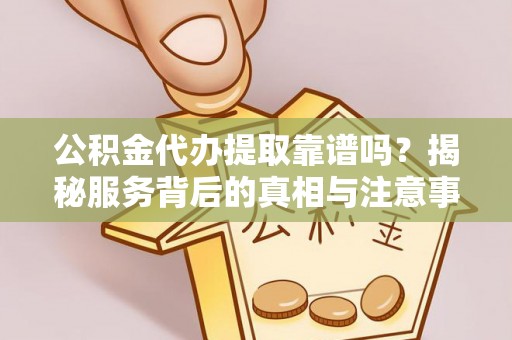 东西湖公积金代办提取靠谱吗？揭秘服务背后的真相与注意事项