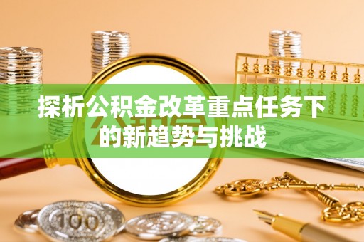 东西湖探析公积金改革重点任务下的新趋势与挑战