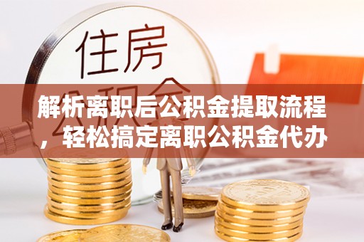 东西湖解析离职后公积金提取流程，轻松搞定离职公积金代办提取手续