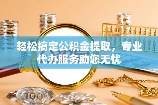 东西湖轻松搞定公积金提取，专业代办服务助您无忧