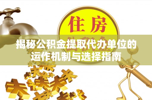 东西湖揭秘公积金提取代办单位的运作机制与选择指南