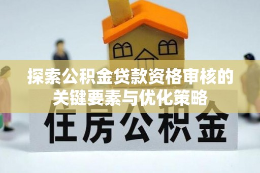 东西湖探索公积金贷款资格审核的关键要素与优化策略
