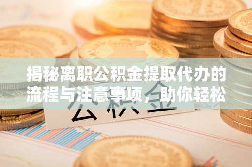 东西湖揭秘离职公积金提取代办的流程与注意事项，助你轻松拿回属于你的钱！