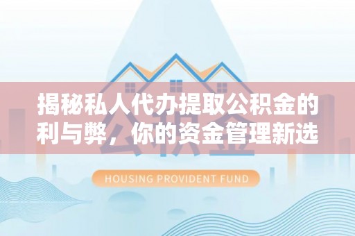 东西湖揭秘私人代办提取公积金的利与弊，你的资金管理新选择