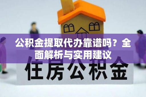 东西湖公积金提取代办靠谱吗？全面解析与实用建议