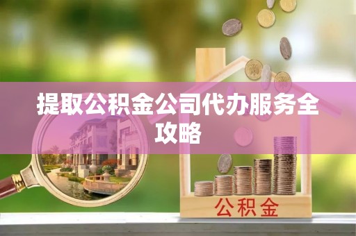 东西湖提取公积金公司代办服务全攻略