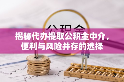 东西湖揭秘代办提取公积金中介，便利与风险并存的选择