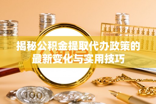 东西湖揭秘公积金提取代办政策的最新变化与实用技巧