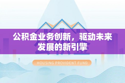 东西湖公积金业务创新，驱动未来发展的新引擎