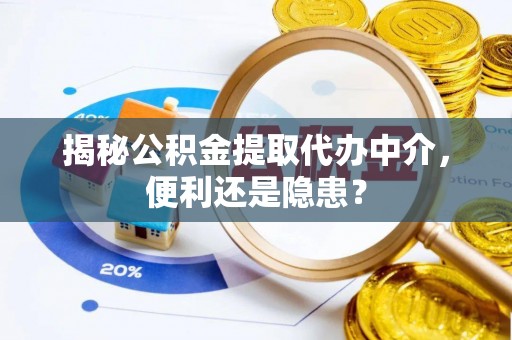 东西湖揭秘公积金提取代办中介，便利还是隐患？