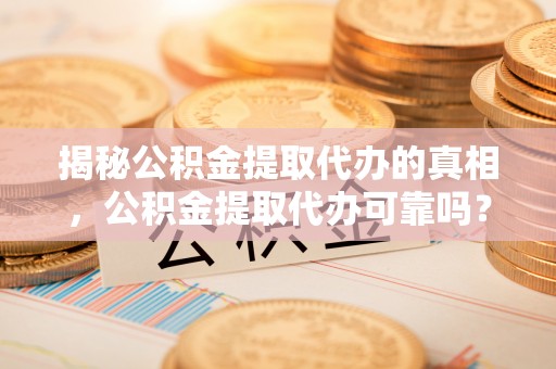 东西湖揭秘公积金提取代办的真相，公积金提取代办可靠吗？