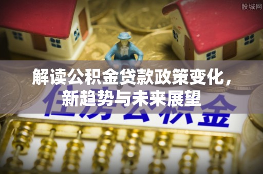 东西湖解读公积金贷款政策变化，新趋势与未来展望