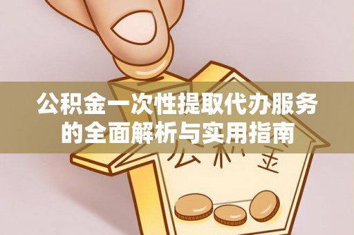 东西湖公积金一次性提取代办服务的全面解析与实用指南