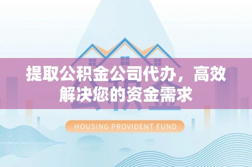 东西湖提取公积金公司代办，高效解决您的资金需求