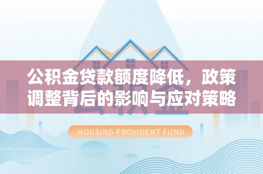 东西湖公积金贷款额度降低，政策调整背后的影响与应对策略