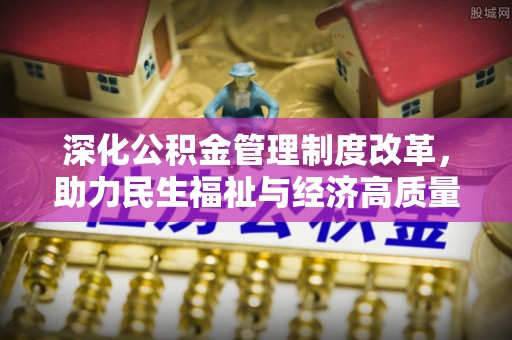 东西湖深化公积金管理制度改革，助力民生福祉与经济高质量发展