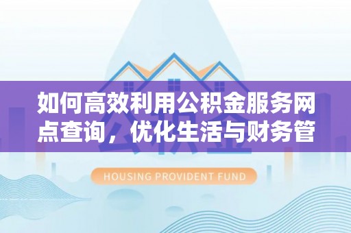 东西湖如何高效利用公积金服务网点查询，优化生活与财务管理