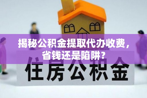 东西湖揭秘公积金提取代办收费，省钱还是陷阱？