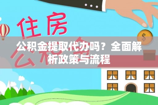 东西湖公积金提取代办吗？全面解析政策与流程
