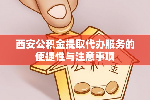 东西湖西安公积金提取代办服务的便捷性与注意事项