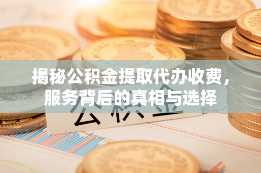 东西湖揭秘公积金提取代办收费，服务背后的真相与选择