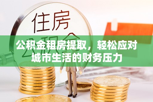 东西湖公积金租房提取，轻松应对城市生活的财务压力