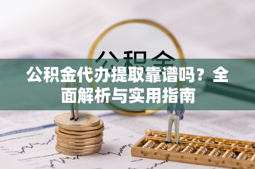 东西湖公积金代办提取靠谱吗？全面解析与实用指南
