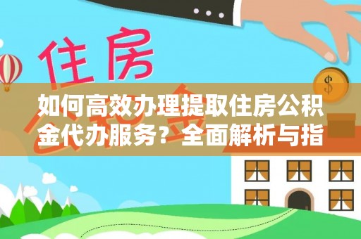 东西湖如何高效办理提取住房公积金代办服务？全面解析与指南