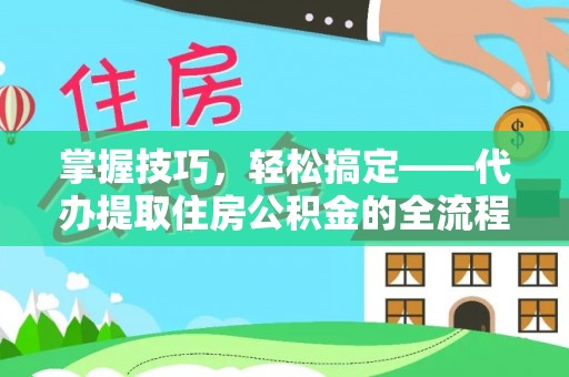 东西湖掌握技巧，轻松搞定——代办提取住房公积金的全流程解析