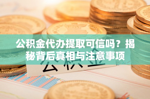 东西湖公积金代办提取可信吗？揭秘背后真相与注意事项