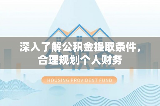 东西湖深入了解公积金提取条件，合理规划个人财务