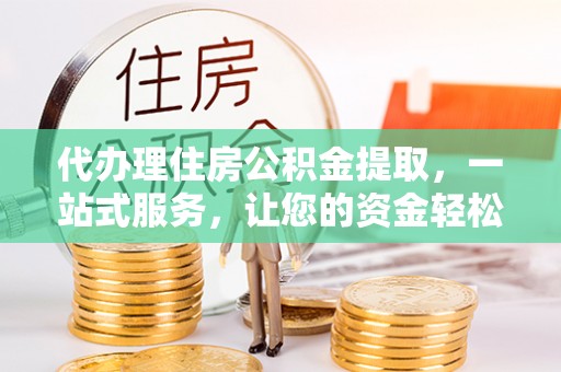东西湖代办理住房公积金提取，一站式服务，让您的资金轻松到账