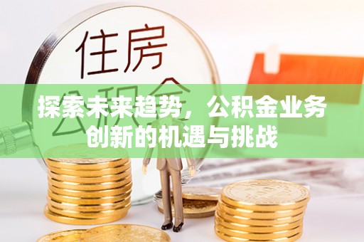 东西湖探索未来趋势，公积金业务创新的机遇与挑战