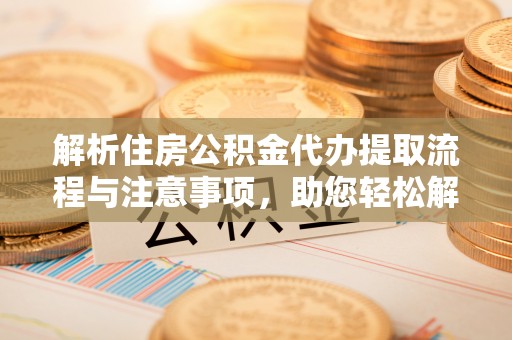 东西湖解析住房公积金代办提取流程与注意事项，助您轻松解决资金难题