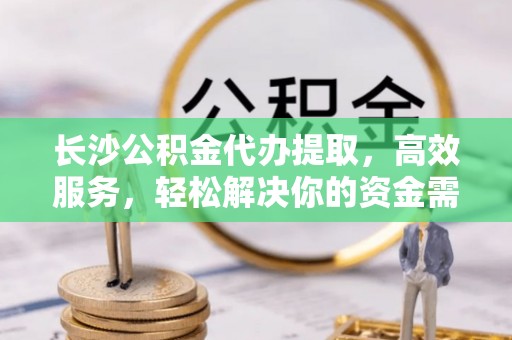 东西湖长沙公积金代办提取，高效服务，轻松解决你的资金需求