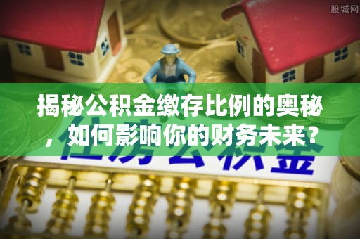 东西湖揭秘公积金缴存比例的奥秘，如何影响你的财务未来？