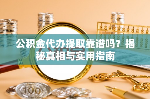 东西湖公积金代办提取靠谱吗？揭秘真相与实用指南