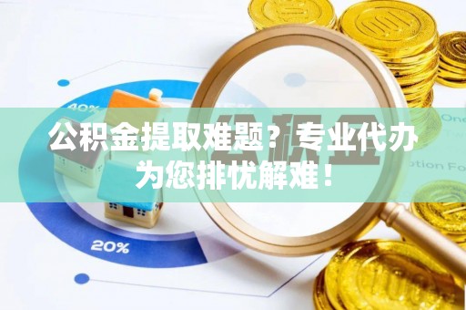 东西湖公积金提取难题？专业代办为您排忧解难！