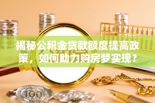 东西湖揭秘公积金贷款额度提高政策，如何助力购房梦实现？
