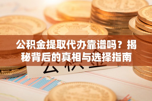 东西湖公积金提取代办靠谱吗？揭秘背后的真相与选择指南