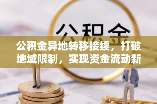 东西湖公积金异地转移接续，打破地域限制，实现资金流动新纪元