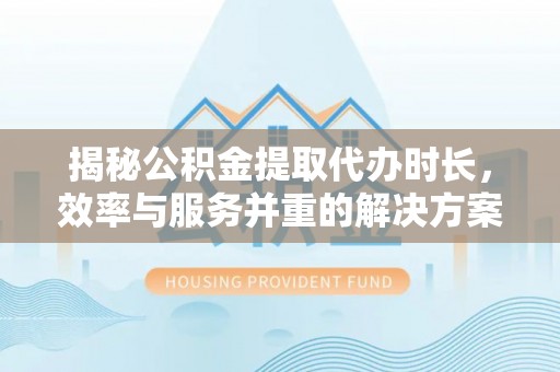 东西湖揭秘公积金提取代办时长，效率与服务并重的解决方案